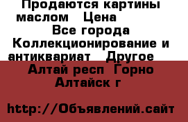 Продаются картины маслом › Цена ­ 8 340 - Все города Коллекционирование и антиквариат » Другое   . Алтай респ.,Горно-Алтайск г.